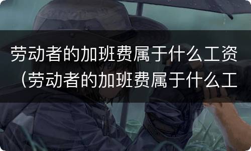 劳动者的加班费属于什么工资（劳动者的加班费属于什么工资类别）