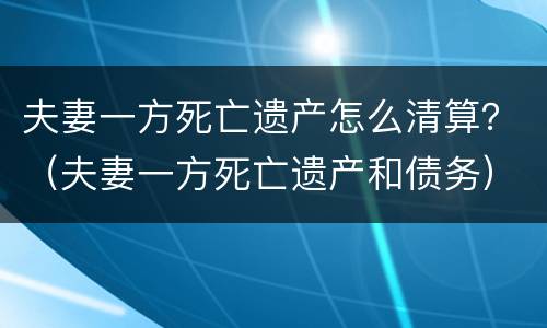 夫妻一方死亡遗产怎么清算？（夫妻一方死亡遗产和债务）