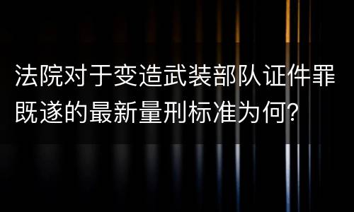 法院对于变造武装部队证件罪既遂的最新量刑标准为何？