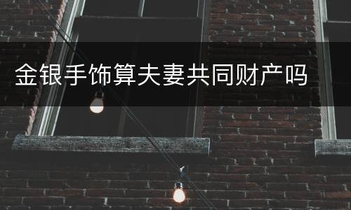 金银手饰算夫妻共同财产吗