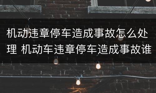 机动违章停车造成事故怎么处理 机动车违章停车造成事故谁的责任