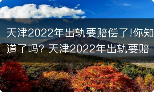 天津2022年出轨要赔偿了!你知道了吗? 天津2022年出轨要赔偿了!你知道了吗视频