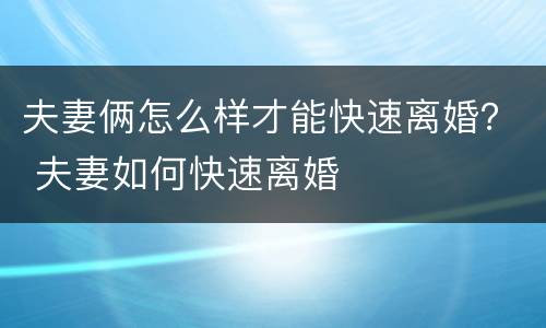 夫妻俩怎么样才能快速离婚？ 夫妻如何快速离婚