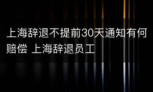 上海辞退不提前30天通知有何赔偿 上海辞退员工