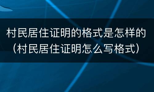 村民居住证明的格式是怎样的（村民居住证明怎么写格式）