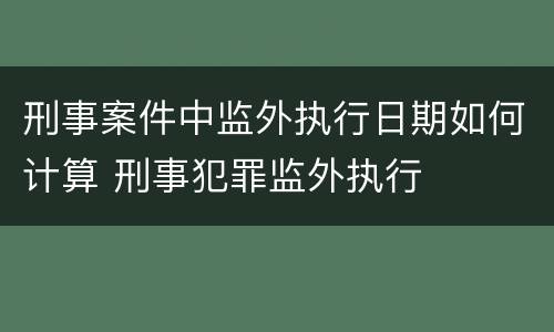 刑事案件中监外执行日期如何计算 刑事犯罪监外执行