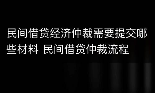 民间借贷经济仲裁需要提交哪些材料 民间借贷仲裁流程