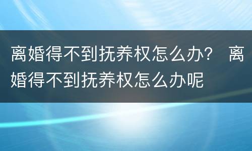 离婚得不到抚养权怎么办？ 离婚得不到抚养权怎么办呢