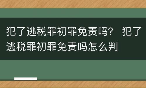 犯了逃税罪初罪免责吗？ 犯了逃税罪初罪免责吗怎么判