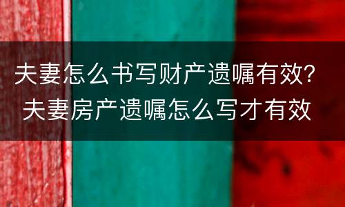 夫妻怎么书写财产遗嘱有效？ 夫妻房产遗嘱怎么写才有效