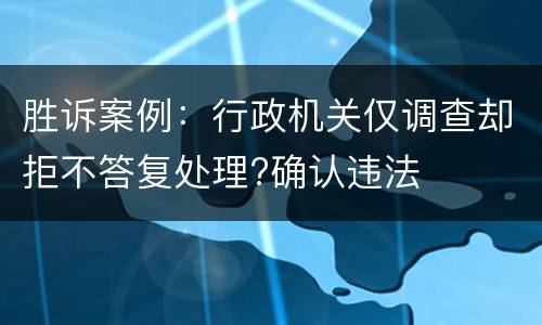 胜诉案例：行政机关仅调查却拒不答复处理?确认违法