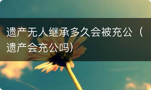 遗产无人继承多久会被充公（遗产会充公吗）