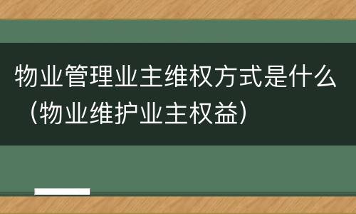 物业管理业主维权方式是什么（物业维护业主权益）