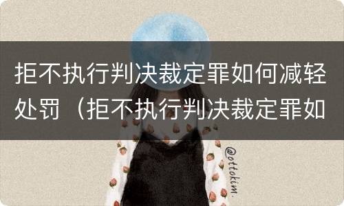 拒不执行判决裁定罪如何减轻处罚（拒不执行判决裁定罪如何减轻处罚）