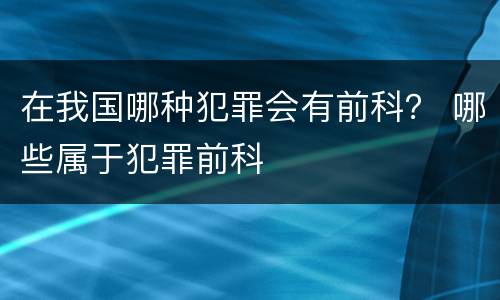 在我国哪种犯罪会有前科？ 哪些属于犯罪前科
