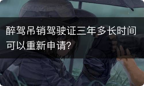 醉驾吊销驾驶证三年多长时间可以重新申请？