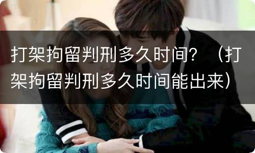 打架拘留判刑多久时间？（打架拘留判刑多久时间能出来）