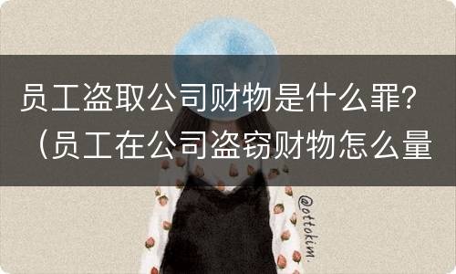 员工盗取公司财物是什么罪？（员工在公司盗窃财物怎么量刑）