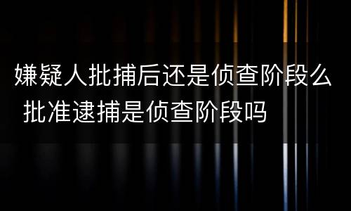 嫌疑人批捕后还是侦查阶段么 批准逮捕是侦查阶段吗