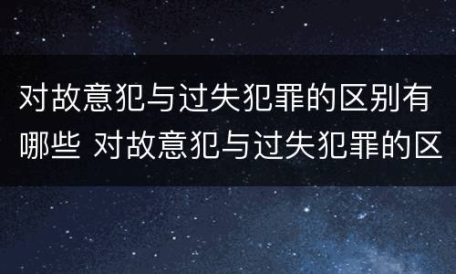 对故意犯与过失犯罪的区别有哪些 对故意犯与过失犯罪的区别有哪些呢