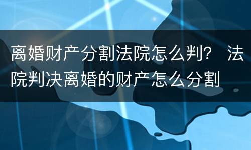 离婚财产分割法院怎么判？ 法院判决离婚的财产怎么分割