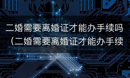 二婚需要离婚证才能办手续吗（二婚需要离婚证才能办手续吗现在）