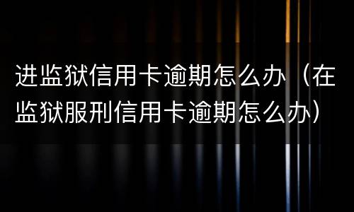 进监狱信用卡逾期怎么办（在监狱服刑信用卡逾期怎么办）