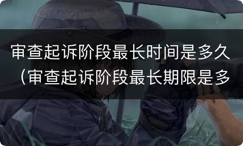 审查起诉阶段最长时间是多久（审查起诉阶段最长期限是多久）