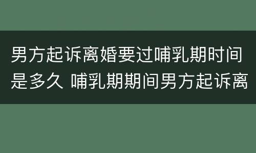 男方起诉离婚要过哺乳期时间是多久 哺乳期期间男方起诉离婚需要满足什么条件