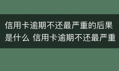 信用卡逾期不还最严重的后果是什么 信用卡逾期不还最严重的后果是什么意思