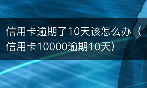 信用卡逾期了10天该怎么办（信用卡10000逾期10天）