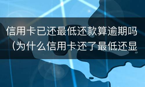 信用卡已还最低还款算逾期吗（为什么信用卡还了最低还显示逾期）