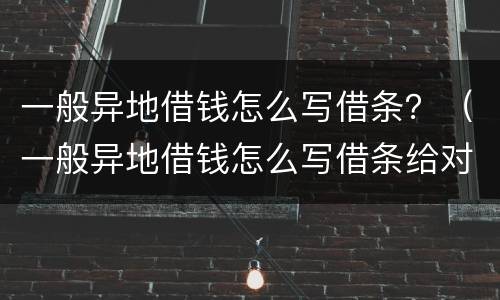 一般异地借钱怎么写借条？（一般异地借钱怎么写借条给对方）