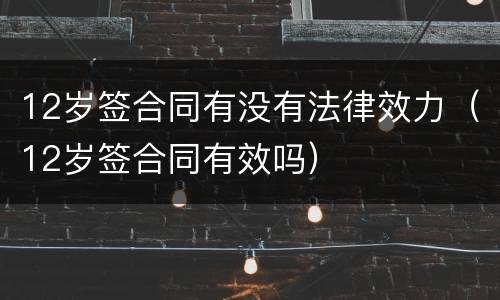 12岁签合同有没有法律效力（12岁签合同有效吗）