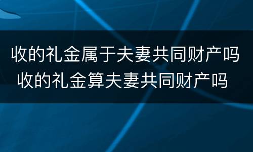 收的礼金属于夫妻共同财产吗 收的礼金算夫妻共同财产吗