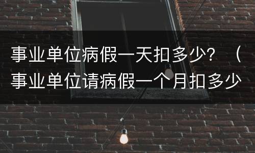 事业单位病假一天扣多少？（事业单位请病假一个月扣多少工资）