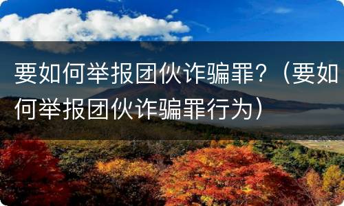 要如何举报团伙诈骗罪?（要如何举报团伙诈骗罪行为）