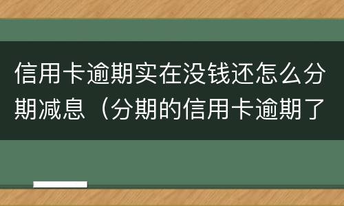 信用卡逾期实在没钱还怎么分期减息（分期的信用卡逾期了怎么办）