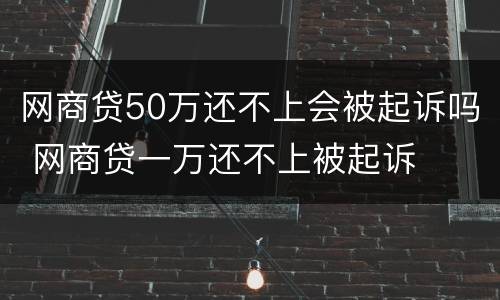 网商贷50万还不上会被起诉吗 网商贷一万还不上被起诉