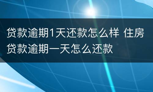 贷款逾期1天还款怎么样 住房贷款逾期一天怎么还款