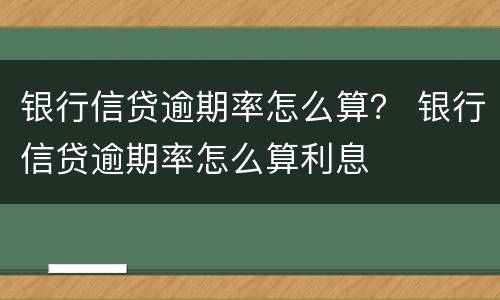 银行信贷逾期率怎么算？ 银行信贷逾期率怎么算利息