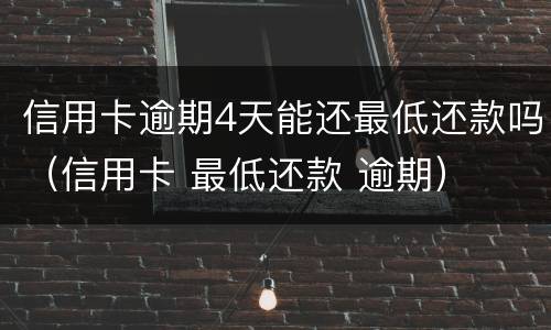 信用卡逾期4天能还最低还款吗（信用卡 最低还款 逾期）