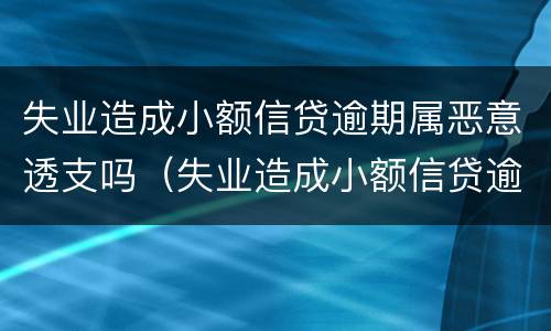 失业造成小额信贷逾期属恶意透支吗（失业造成小额信贷逾期属恶意透支吗）
