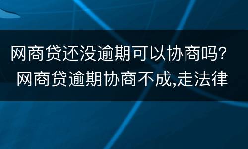 网商贷还没逾期可以协商吗？ 网商贷逾期协商不成,走法律程序会怎样