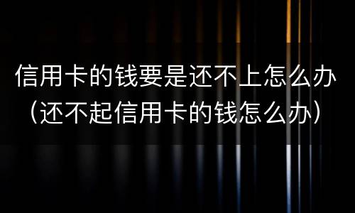 信用卡的钱要是还不上怎么办（还不起信用卡的钱怎么办）