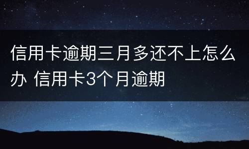 信用卡逾期三月多还不上怎么办 信用卡3个月逾期