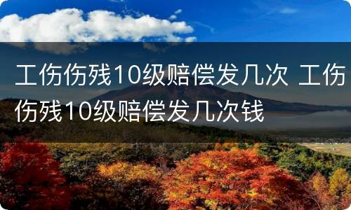 工伤伤残10级赔偿发几次 工伤伤残10级赔偿发几次钱