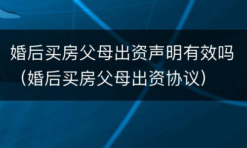 婚后买房父母出资声明有效吗（婚后买房父母出资协议）