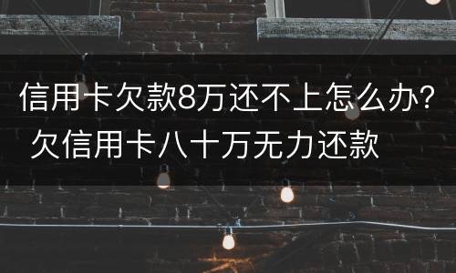信用卡欠款8万还不上怎么办？ 欠信用卡八十万无力还款