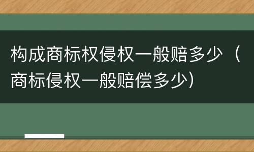 构成商标权侵权一般赔多少（商标侵权一般赔偿多少）